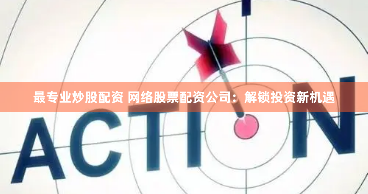 最专业炒股配资 网络股票配资公司：解锁投资新机遇