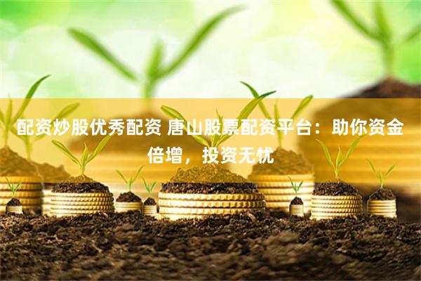 配资炒股优秀配资 唐山股票配资平台：助你资金倍增，投资无忧