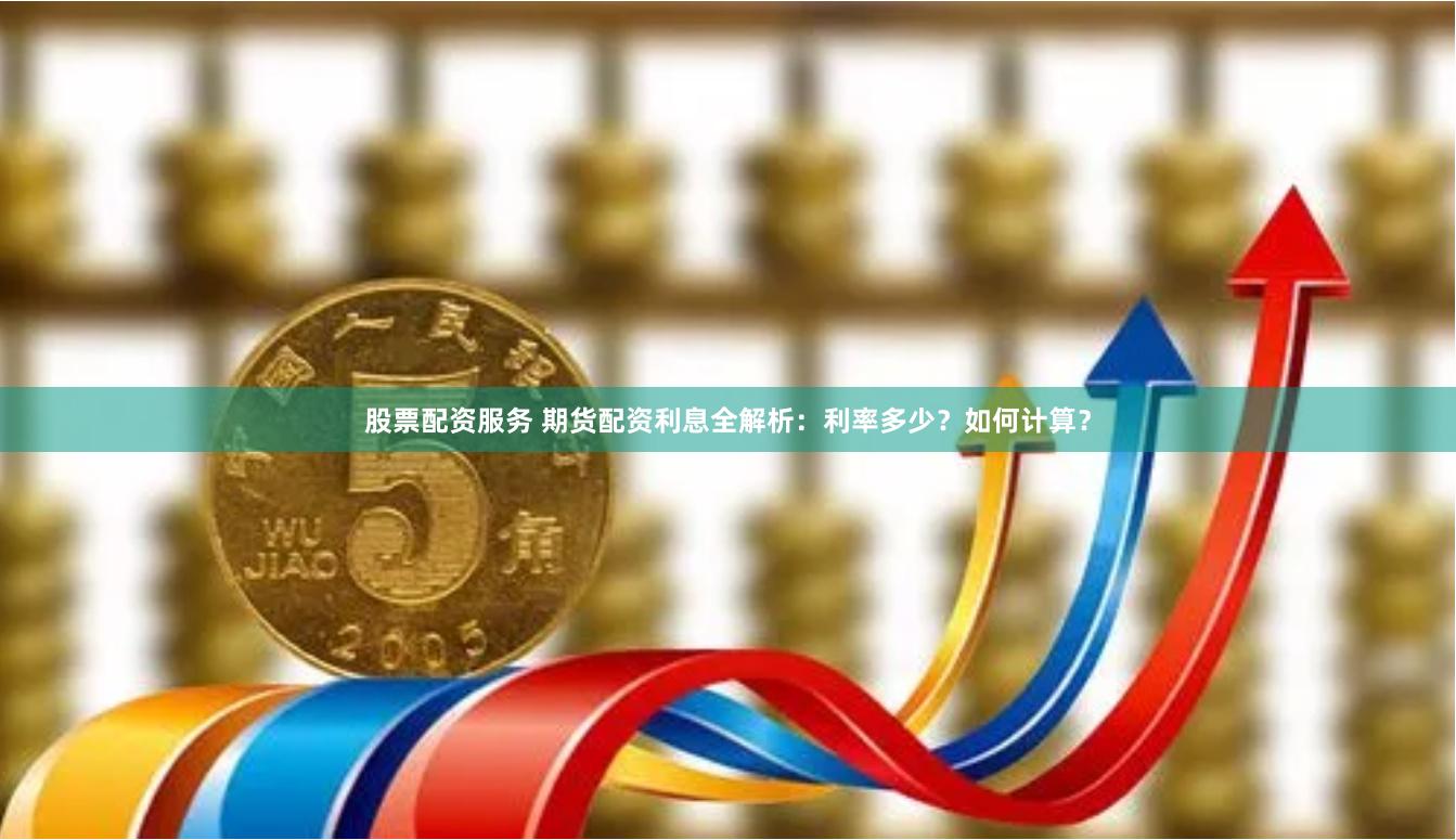 股票配资服务 期货配资利息全解析：利率多少？如何计算？