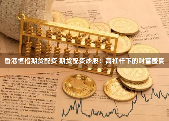 香港恒指期货配资 期货配资炒股：高杠杆下的财富盛宴