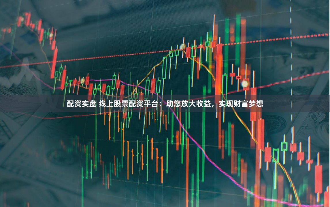 配资实盘 线上股票配资平台：助您放大收益，实现财富梦想