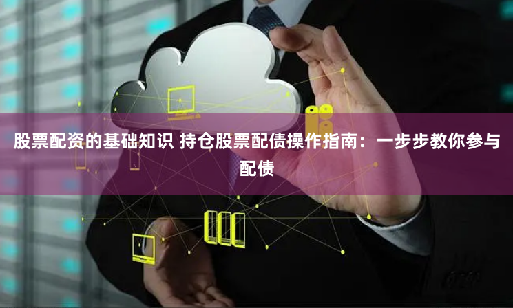股票配资的基础知识 持仓股票配债操作指南：一步步教你参与配债