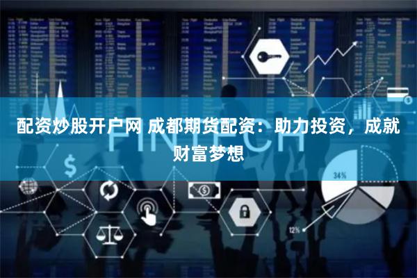 配资炒股开户网 成都期货配资：助力投资，成就财富梦想