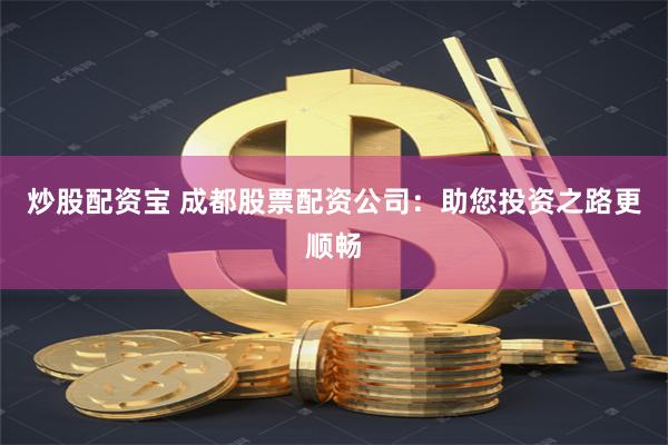 炒股配资宝 成都股票配资公司：助您投资之路更顺畅