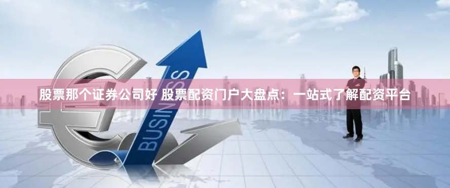 股票那个证券公司好 股票配资门户大盘点：一站式了解配资平台