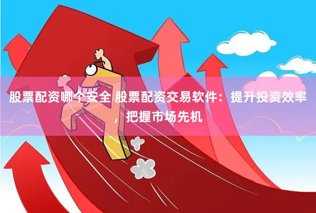 股票配资哪个安全 股票配资交易软件：提升投资效率，把握市场先机