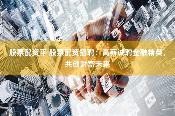 股票配资平 股票配资招聘：高薪诚聘金融精英，共创财富未来