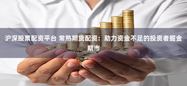沪深股票配资平台 常熟期货配资：助力资金不足的投资者掘金期市