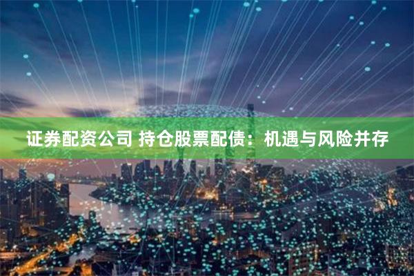 证券配资公司 持仓股票配债：机遇与风险并存