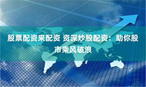 股票配资来配资 资深炒股配资：助你股市乘风破浪
