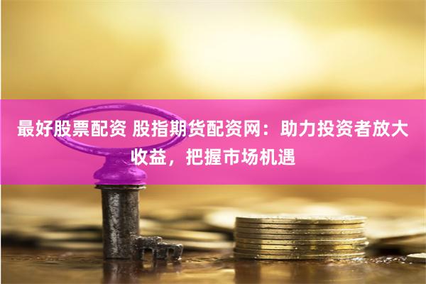 最好股票配资 股指期货配资网：助力投资者放大收益，把握市场机遇