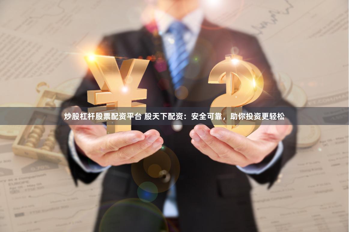 炒股杠杆股票配资平台 股天下配资：安全可靠，助你投资更轻松