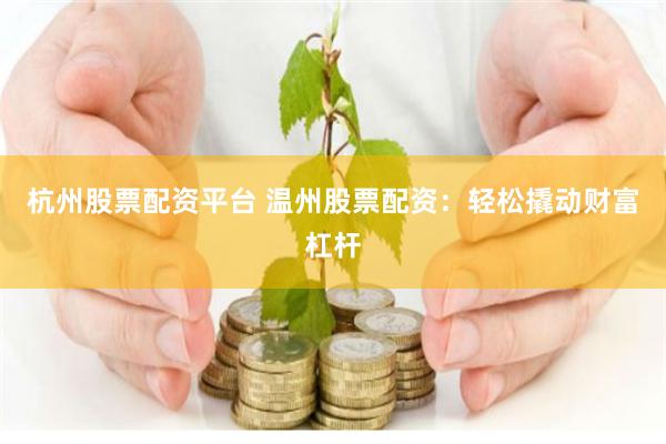 杭州股票配资平台 温州股票配资：轻松撬动财富杠杆