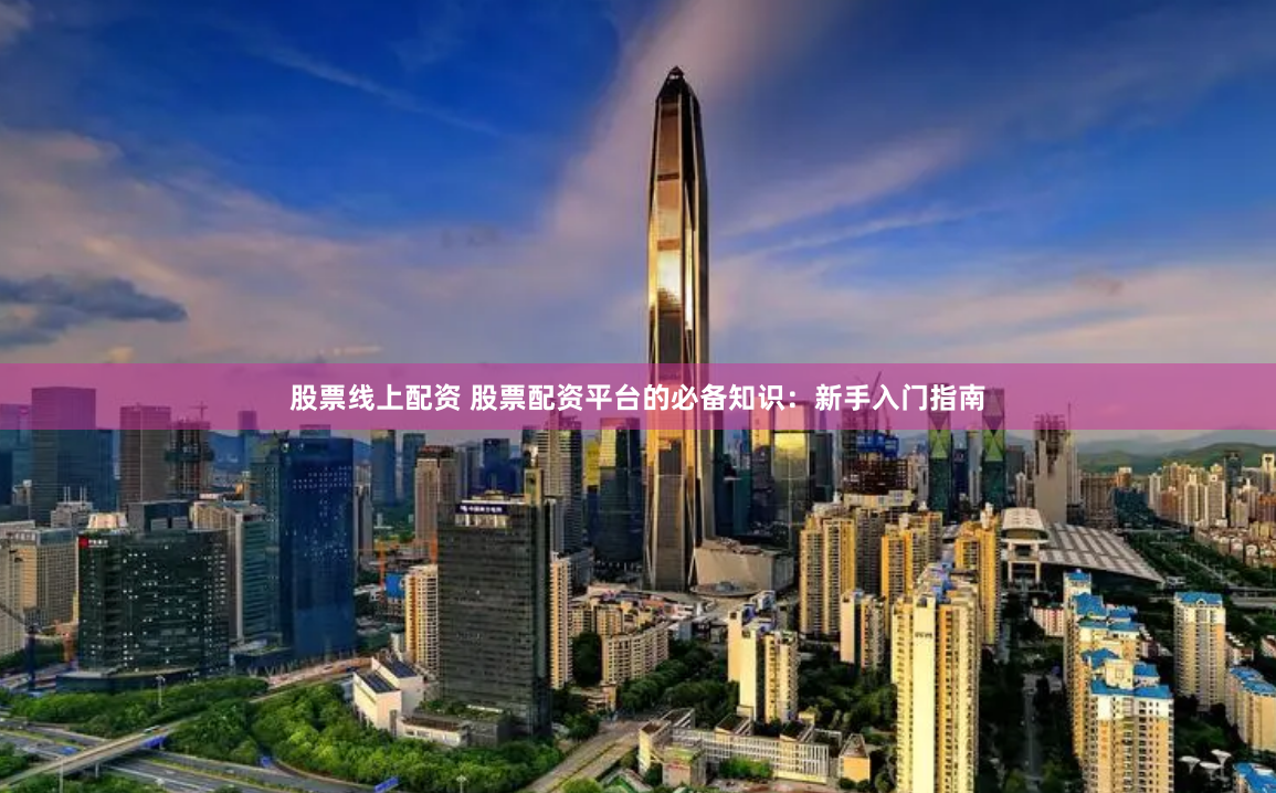 股票线上配资 股票配资平台的必备知识：新手入门指南