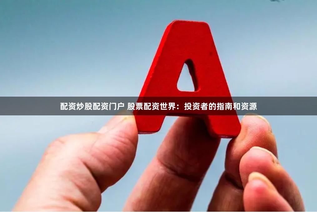 配资炒股配资门户 股票配资世界：投资者的指南和资源