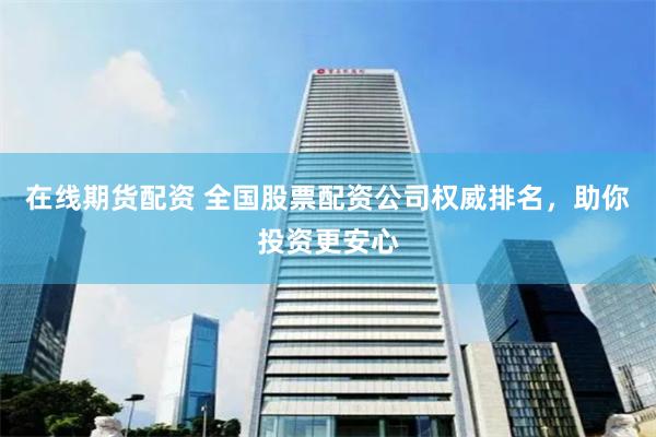 在线期货配资 全国股票配资公司权威排名，助你投资更安心