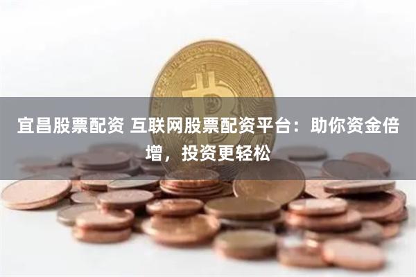 宜昌股票配资 互联网股票配资平台：助你资金倍增，投资更轻松