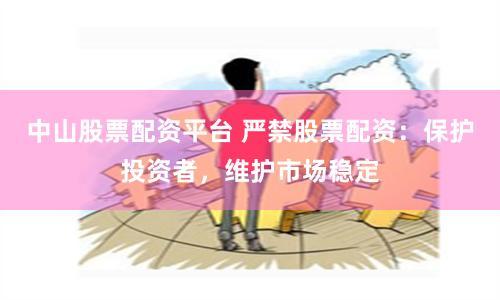 中山股票配资平台 严禁股票配资：保护投资者，维护市场稳定