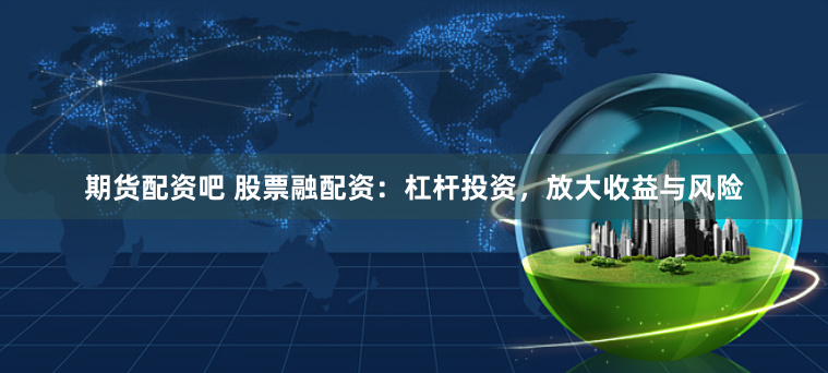 期货配资吧 股票融配资：杠杆投资，放大收益与风险
