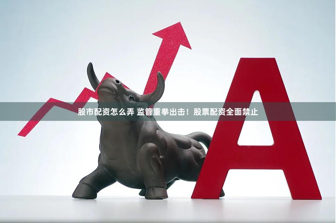 股市配资怎么弄 监管重拳出击！股票配资全面禁止