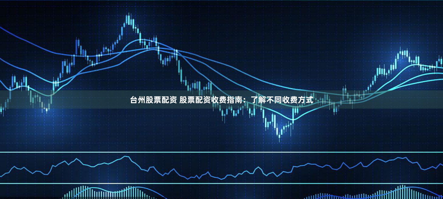 台州股票配资 股票配资收费指南：了解不同收费方式