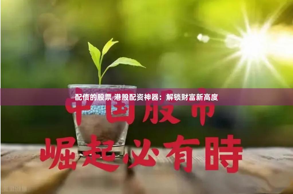 配债的股票 港股配资神器：解锁财富新高度