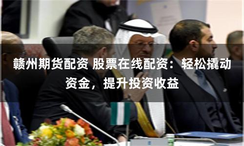 赣州期货配资 股票在线配资：轻松撬动资金，提升投资收益