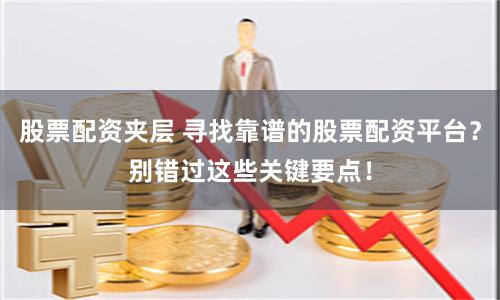 股票配资夹层 寻找靠谱的股票配资平台？别错过这些关键要点！