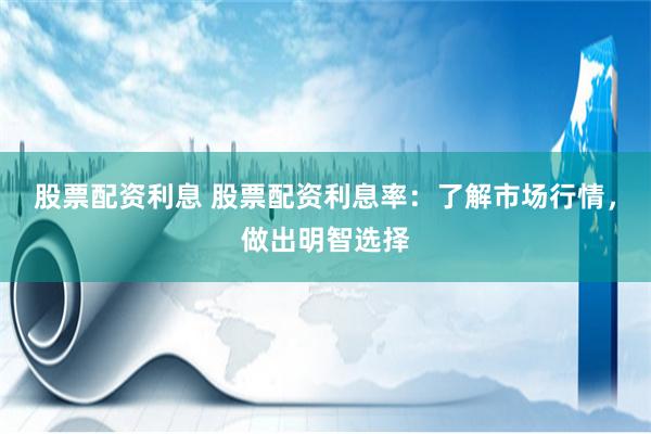 股票配资利息 股票配资利息率：了解市场行情，做出明智选择