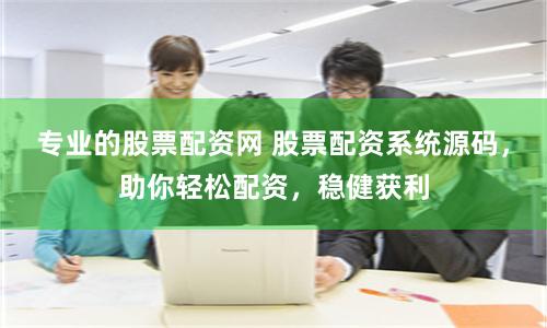 专业的股票配资网 股票配资系统源码，助你轻松配资，稳健获利
