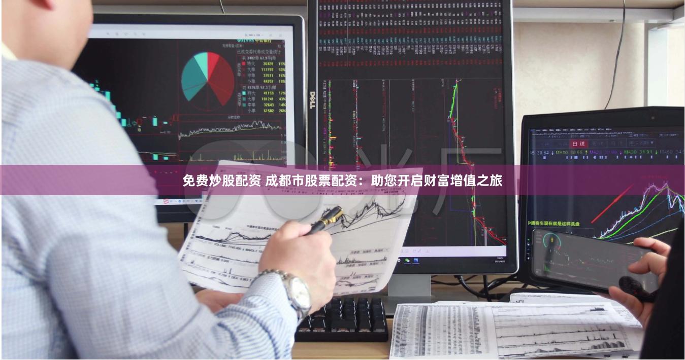免费炒股配资 成都市股票配资：助您开启财富增值之旅