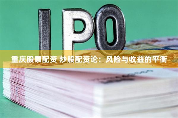 重庆股票配资 炒股配资论：风险与收益的平衡