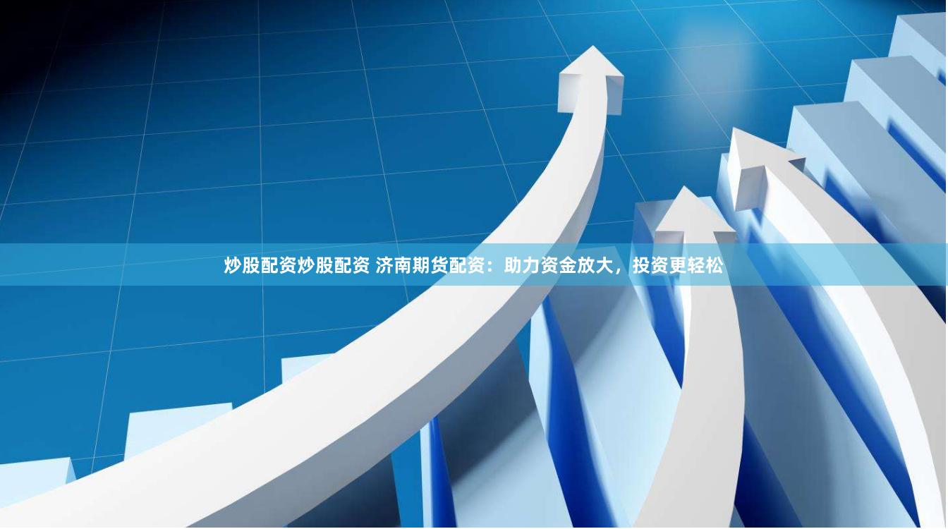 炒股配资炒股配资 济南期货配资：助力资金放大，投资更轻松
