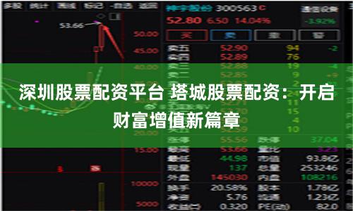 深圳股票配资平台 塔城股票配资：开启财富增值新篇章