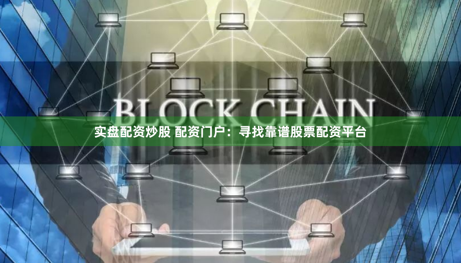 实盘配资炒股 配资门户：寻找靠谱股票配资平台