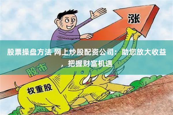 股票操盘方法 网上炒股配资公司：助您放大收益，把握财富机遇