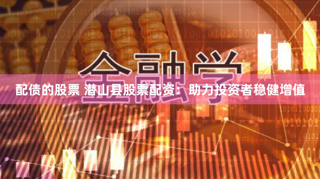 配债的股票 潜山县股票配资：助力投资者稳健增值