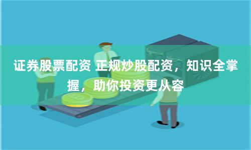 证券股票配资 正规炒股配资，知识全掌握，助你投资更从容