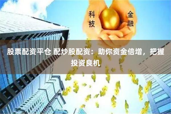 股票配资平仓 配炒股配资：助你资金倍增，把握投资良机