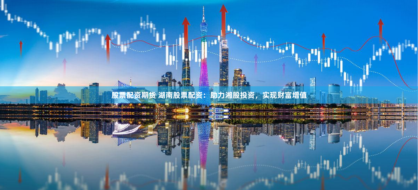 股票配资期货 湖南股票配资：助力湘股投资，实现财富增值
