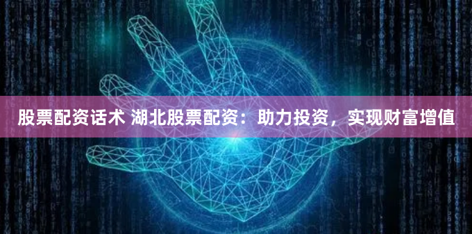 股票配资话术 湖北股票配资：助力投资，实现财富增值