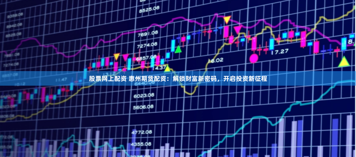 股票网上配资 惠州期货配资：解锁财富新密码，开启投资新征程