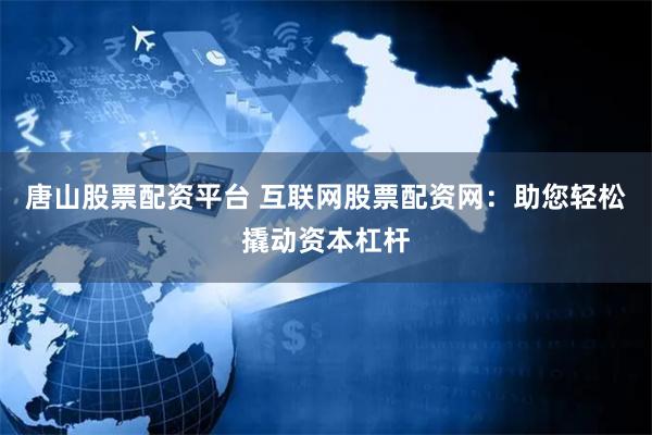 唐山股票配资平台 互联网股票配资网：助您轻松撬动资本杠杆
