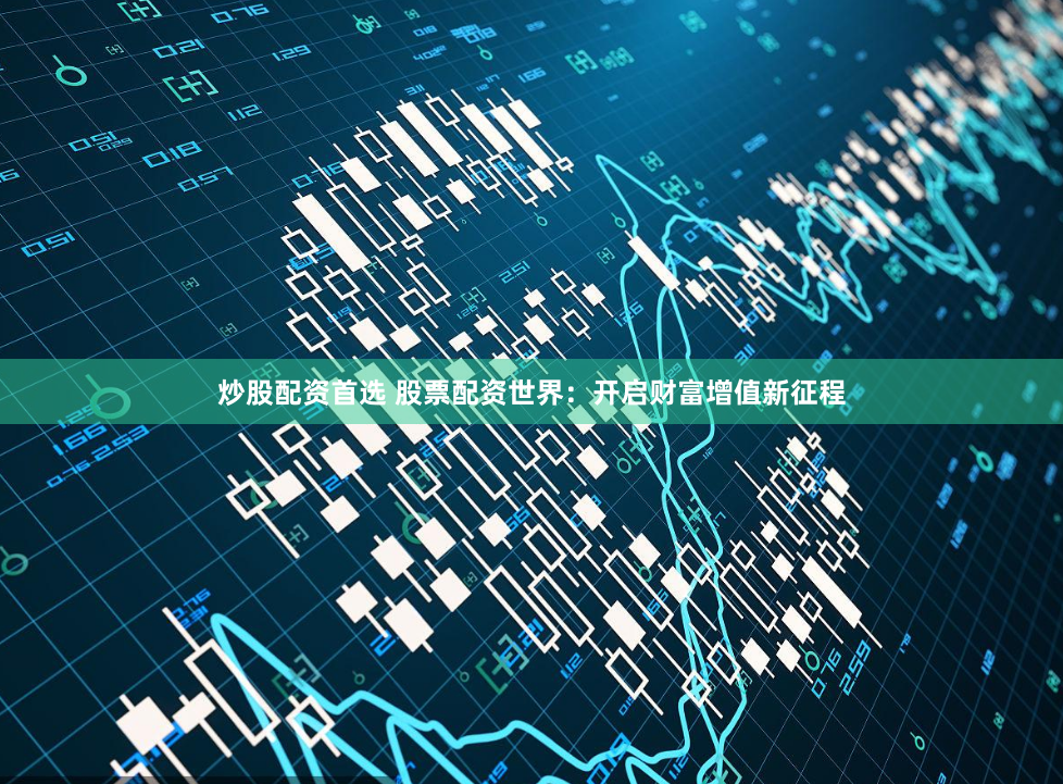 炒股配资首选 股票配资世界：开启财富增值新征程