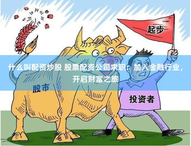 什么叫配资炒股 股票配资公司求职：加入金融行业，开启财富之旅