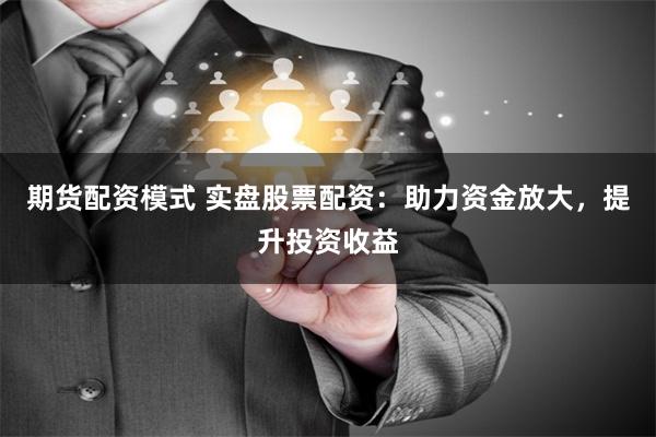 期货配资模式 实盘股票配资：助力资金放大，提升投资收益