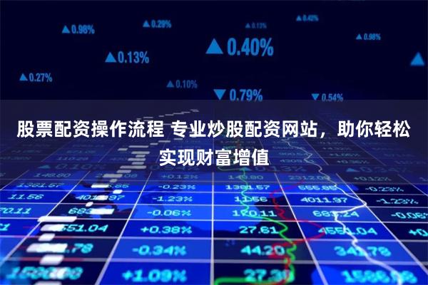 股票配资操作流程 专业炒股配资网站，助你轻松实现财富增值