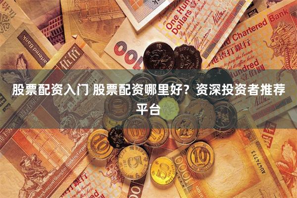 股票配资入门 股票配资哪里好?资深投资者推荐平台