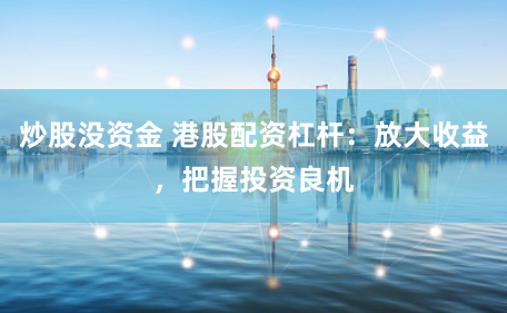 炒股没资金 港股配资杠杆:放大收益,把握投资良机