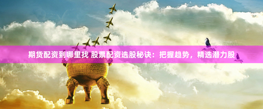 期货配资到哪里找 股票配资选股秘诀:把握趋势,精选潜力股